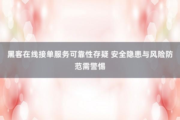黑客在线接单服务可靠性存疑 安全隐患与风险防范需警惕