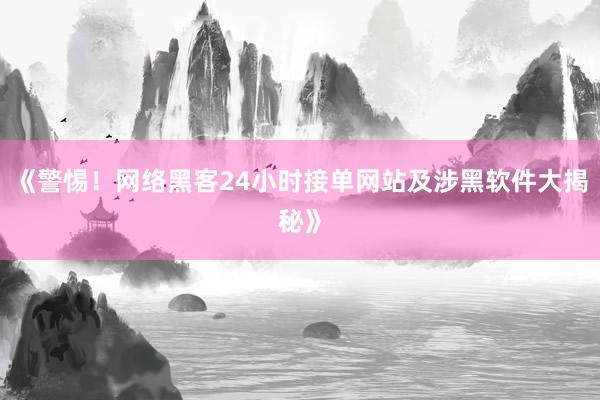《警惕！网络黑客24小时接单网站及涉黑软件大揭秘》